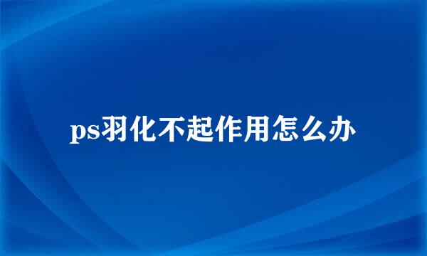 ps羽化不起作用怎么办
