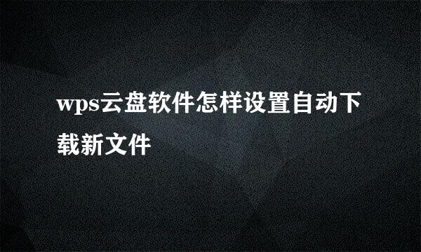 wps云盘软件怎样设置自动下载新文件