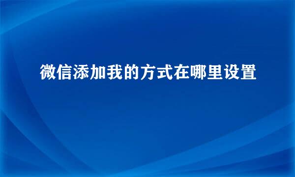 微信添加我的方式在哪里设置