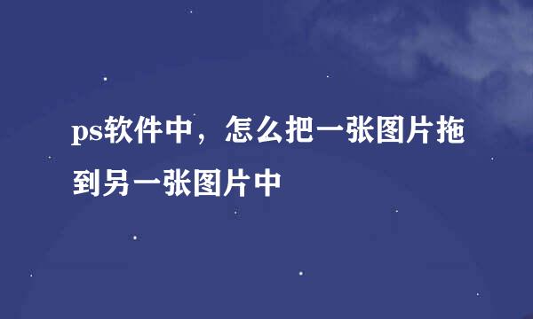 ps软件中，怎么把一张图片拖到另一张图片中