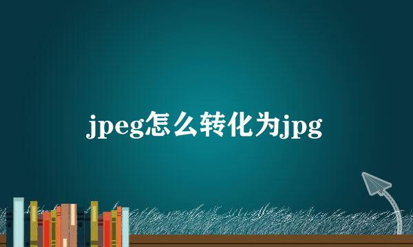 jpeg怎么转化为jpg