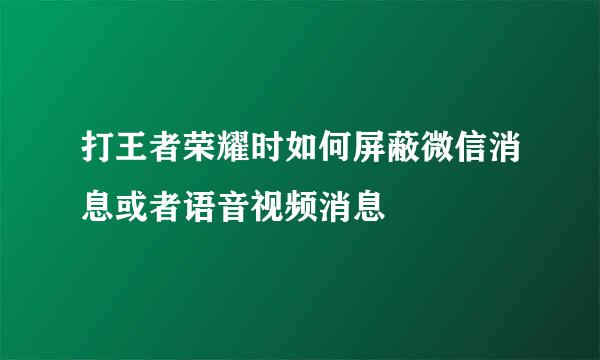 打王者荣耀时如何屏蔽微信消息或者语音视频消息