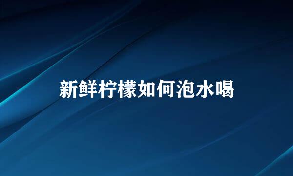 新鲜柠檬如何泡水喝