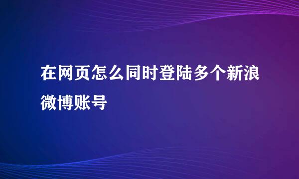 在网页怎么同时登陆多个新浪微博账号