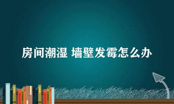 房间潮湿 墙壁发霉怎么办