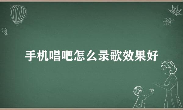 手机唱吧怎么录歌效果好