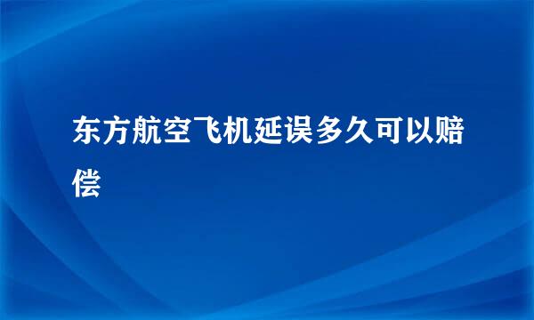 东方航空飞机延误多久可以赔偿