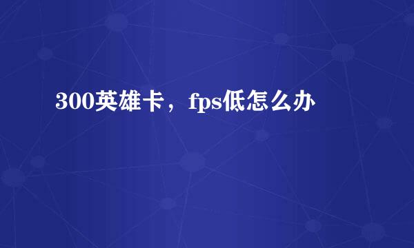 300英雄卡，fps低怎么办