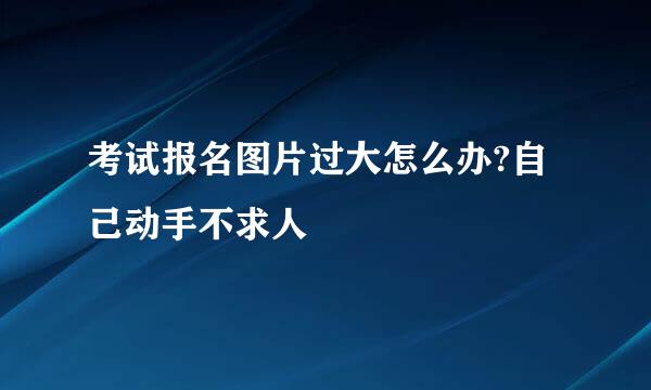 考试报名图片过大怎么办?自己动手不求人