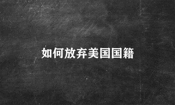 如何放弃美国国籍