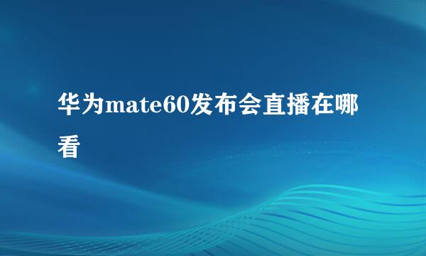 华为mate60发布会直播在哪看
