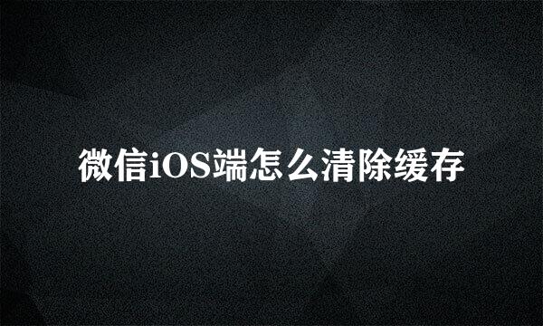 微信iOS端怎么清除缓存