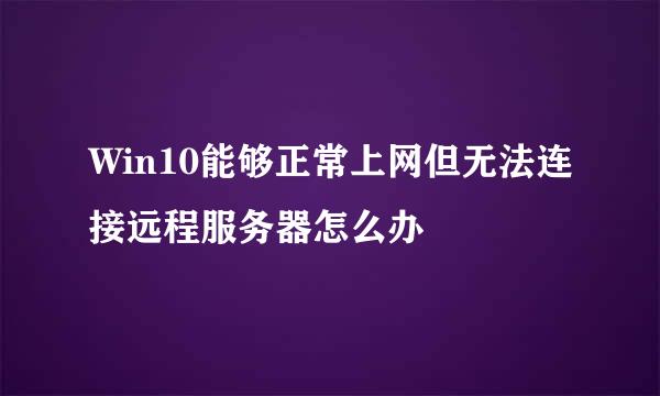 Win10能够正常上网但无法连接远程服务器怎么办