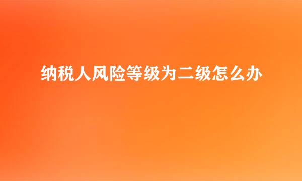纳税人风险等级为二级怎么办