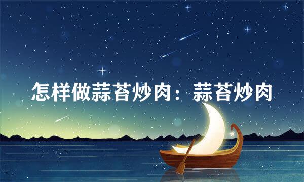 怎样做蒜苔炒肉：蒜苔炒肉