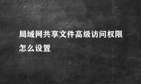 局域网共享文件高级访问权限怎么设置