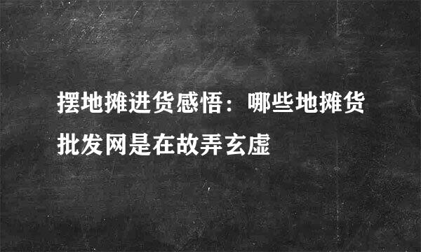 摆地摊进货感悟：哪些地摊货批发网是在故弄玄虚