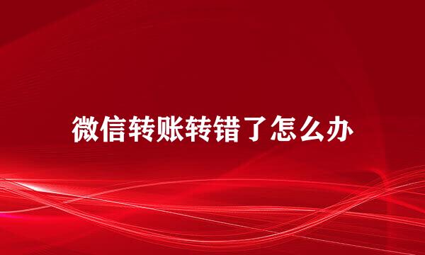 微信转账转错了怎么办