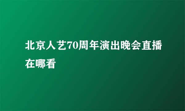 北京人艺70周年演出晚会直播在哪看