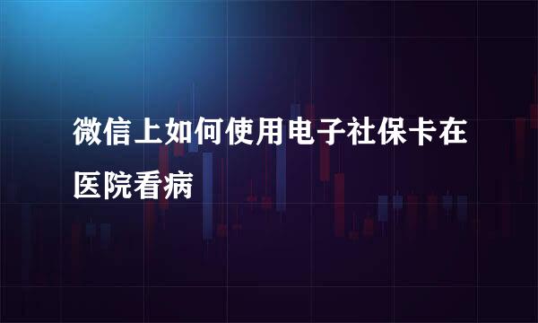 微信上如何使用电子社保卡在医院看病