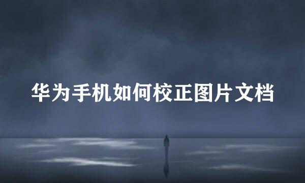 华为手机如何校正图片文档