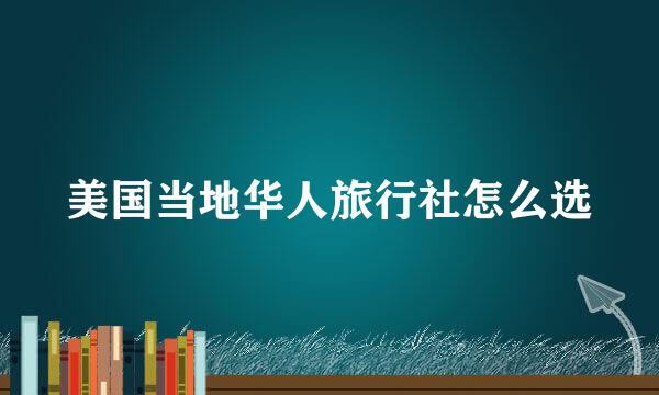 美国当地华人旅行社怎么选