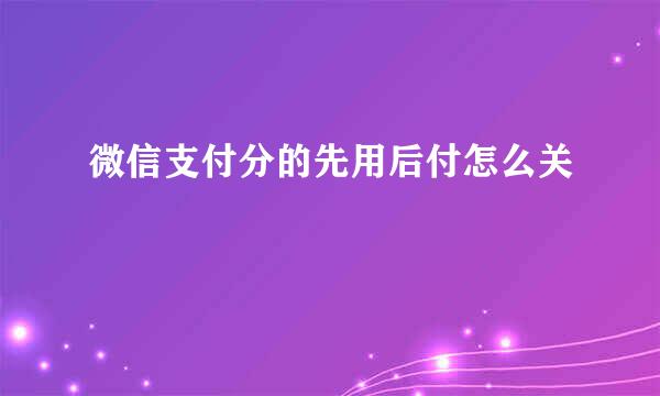 微信支付分的先用后付怎么关