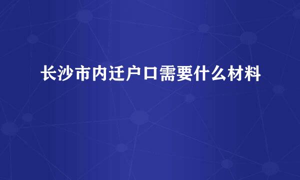 长沙市内迁户口需要什么材料