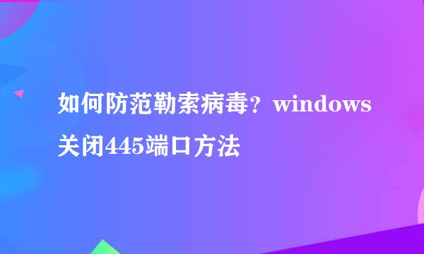 如何防范勒索病毒？windows关闭445端口方法