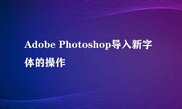 Adobe Photoshop导入新字体的操作