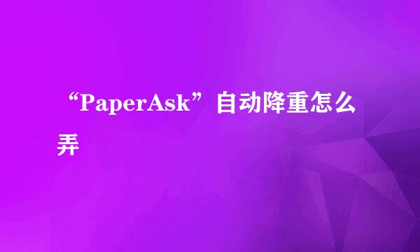 “PaperAsk”自动降重怎么弄