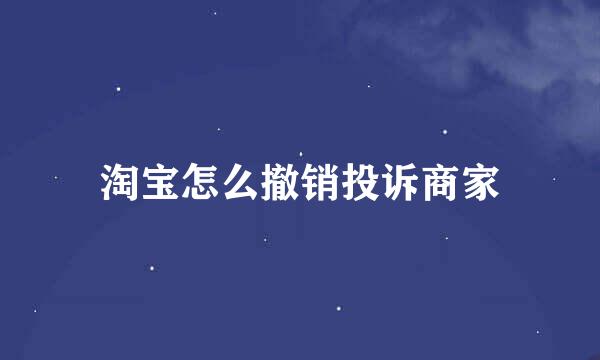 淘宝怎么撤销投诉商家
