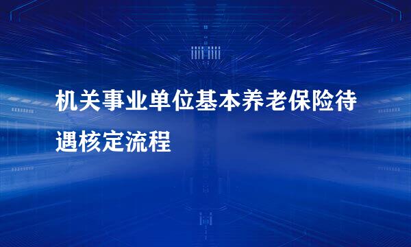 机关事业单位基本养老保险待遇核定流程