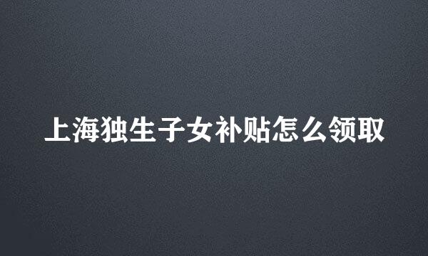 上海独生子女补贴怎么领取