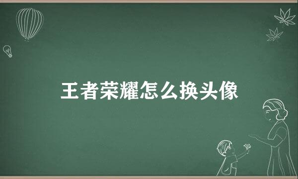 王者荣耀怎么换头像