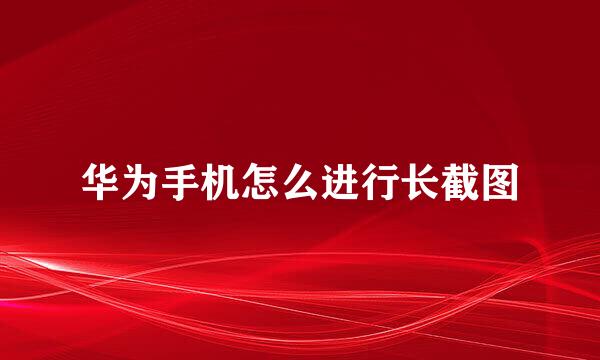 华为手机怎么进行长截图