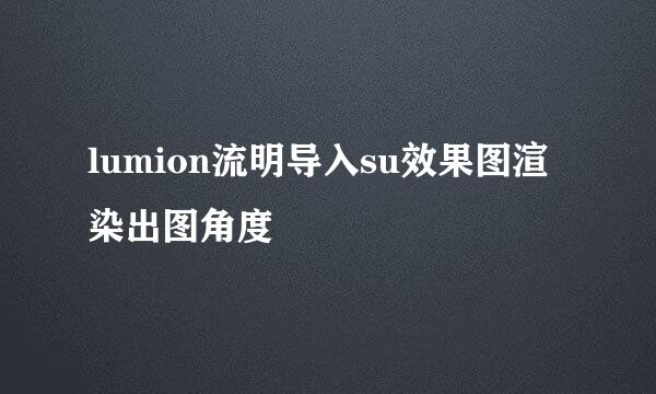 lumion流明导入su效果图渲染出图角度