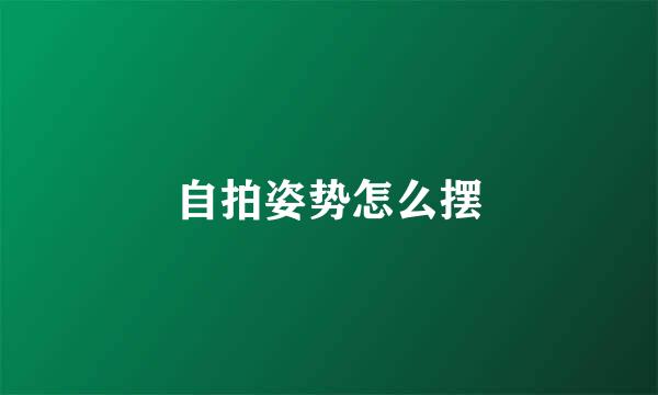 自拍姿势怎么摆