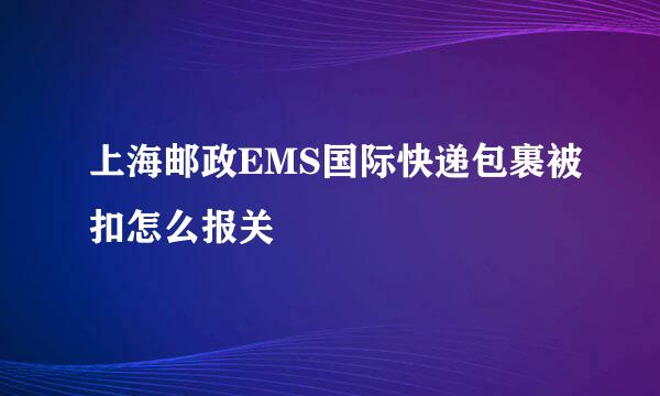 上海邮政EMS国际快递包裹被扣怎么报关