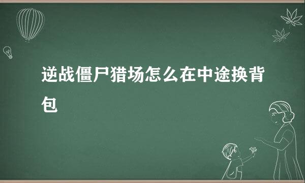 逆战僵尸猎场怎么在中途换背包