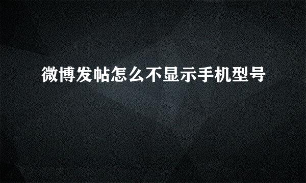 微博发帖怎么不显示手机型号