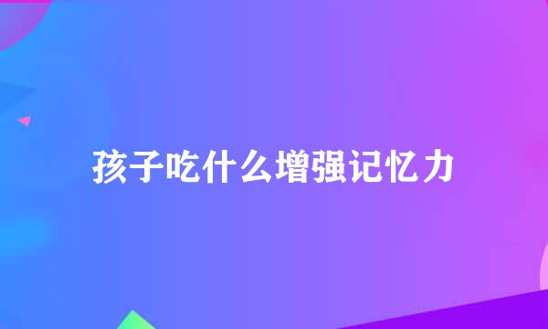 孩子吃什么增强记忆力