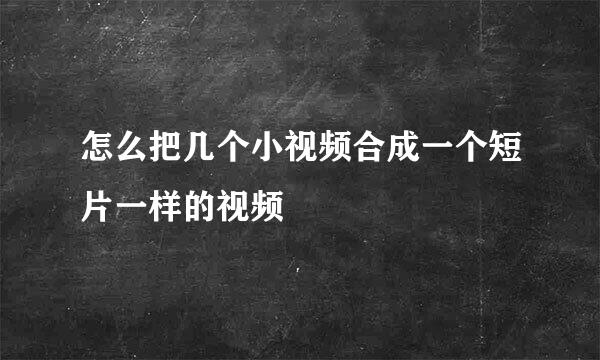 怎么把几个小视频合成一个短片一样的视频