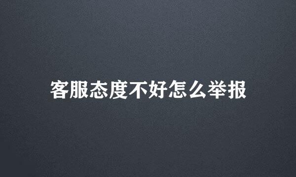 客服态度不好怎么举报