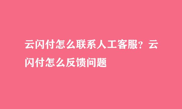 云闪付怎么联系人工客服？云闪付怎么反馈问题