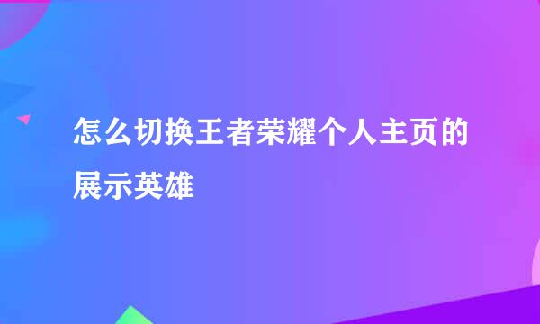 怎么切换王者荣耀个人主页的展示英雄