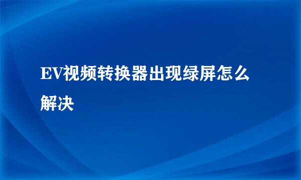 EV视频转换器出现绿屏怎么解决