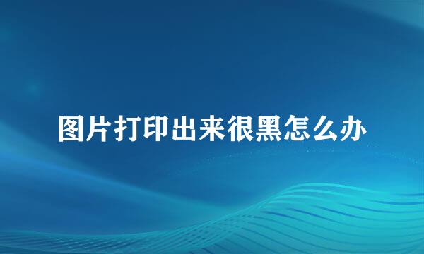 图片打印出来很黑怎么办