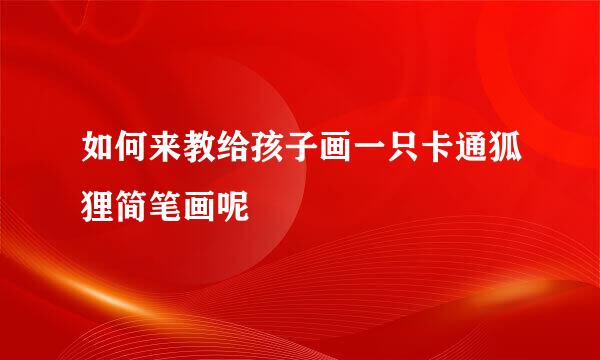 如何来教给孩子画一只卡通狐狸简笔画呢