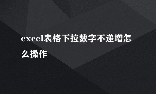 excel表格下拉数字不递增怎么操作